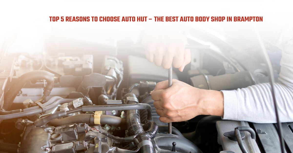 Top 5 Reasons to Choose Auto Hut – The Best Auto Body Shop in Brampton